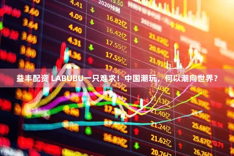 益丰配资 LABUBU一只难求！中国潮玩，何以潮向世界？