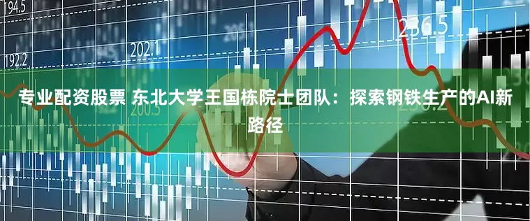 专业配资股票 东北大学王国栋院士团队：探索钢铁生产的AI新路径
