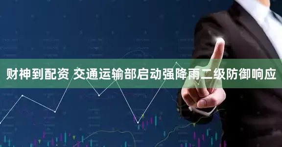财神到配资 交通运输部启动强降雨二级防御响应