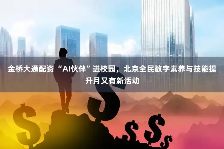 金桥大通配资 “AI伙伴”进校园，北京全民数字素养与技能提升月又有新活动