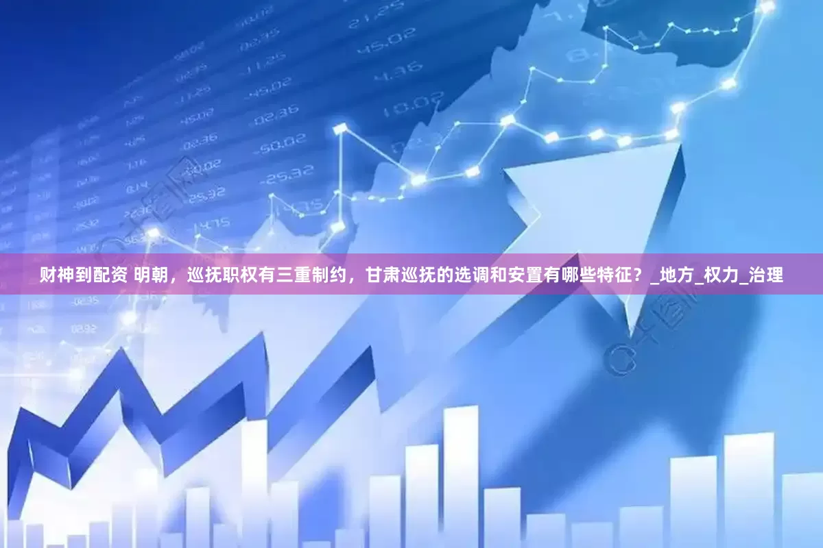 财神到配资 明朝，巡抚职权有三重制约，甘肃巡抚的选调和安置有哪些特征？_地方_权力_治理