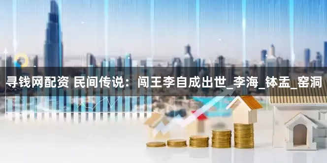 寻钱网配资 民间传说：闯王李自成出世_李海_钵盂_窑洞