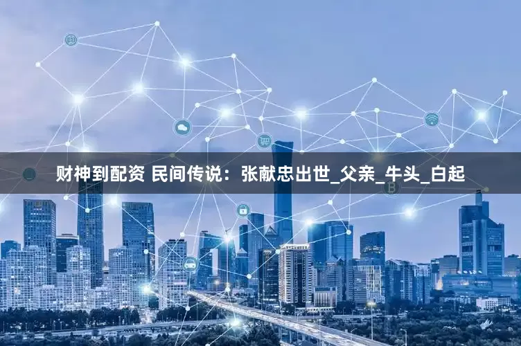 财神到配资 民间传说：张献忠出世_父亲_牛头_白起