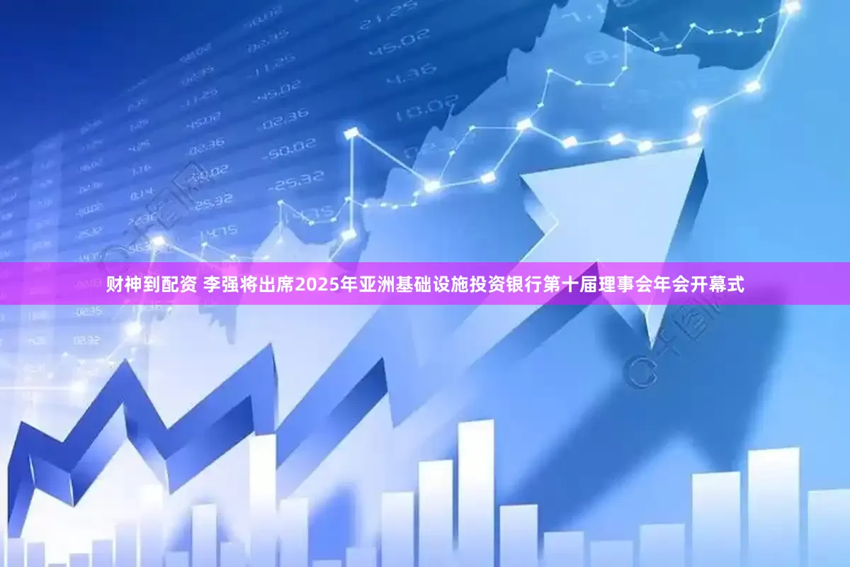 财神到配资 李强将出席2025年亚洲基础设施投资银行第十届理事会年会开幕式