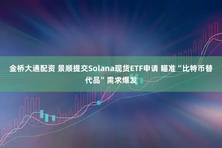 金桥大通配资 景顺提交Solana现货ETF申请 瞄准“比特币替代品”需求爆发