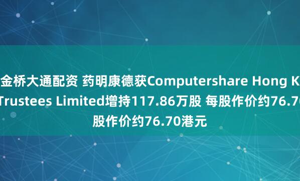 金桥大通配资 药明康德获Computershare Hong Kong Trustees Limited增持117.86万股 每股作价约76.70港元