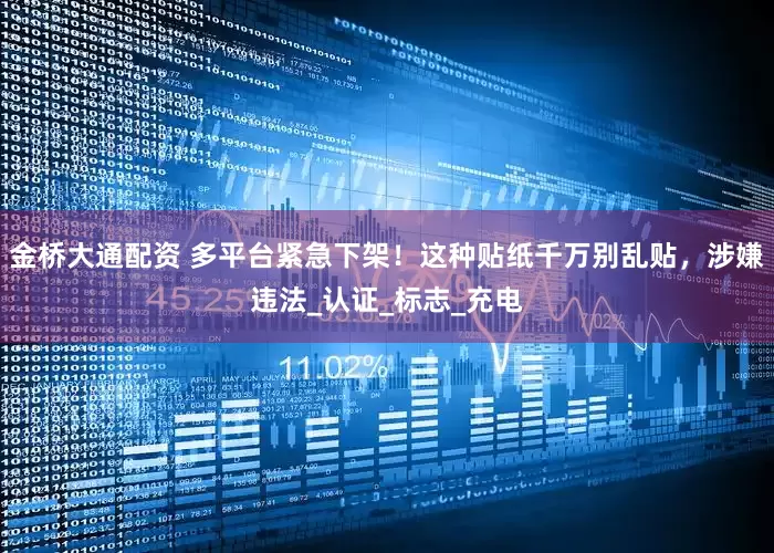 金桥大通配资 多平台紧急下架！这种贴纸千万别乱贴，涉嫌违法_认证_标志_充电