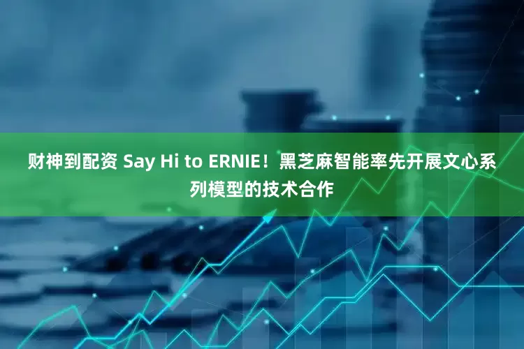 财神到配资 Say Hi to ERNIE！黑芝麻智能率先开展文心系列模型的技术合作