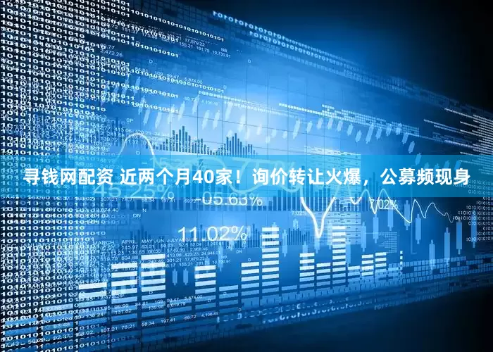 寻钱网配资 近两个月40家！询价转让火爆，公募频现身