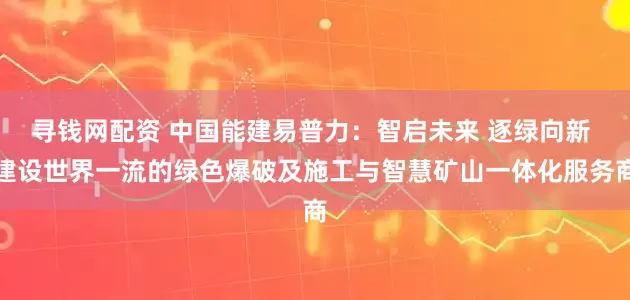 寻钱网配资 中国能建易普力：智启未来 逐绿向新 建设世界一流的绿色爆破及施工与智慧矿山一体化服务商