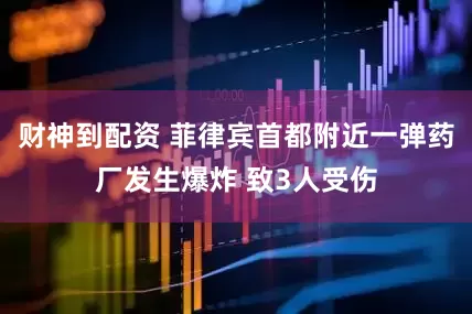财神到配资 菲律宾首都附近一弹药厂发生爆炸 致3人受伤