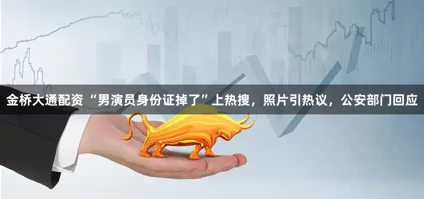 金桥大通配资 “男演员身份证掉了”上热搜，照片引热议，公安部门回应