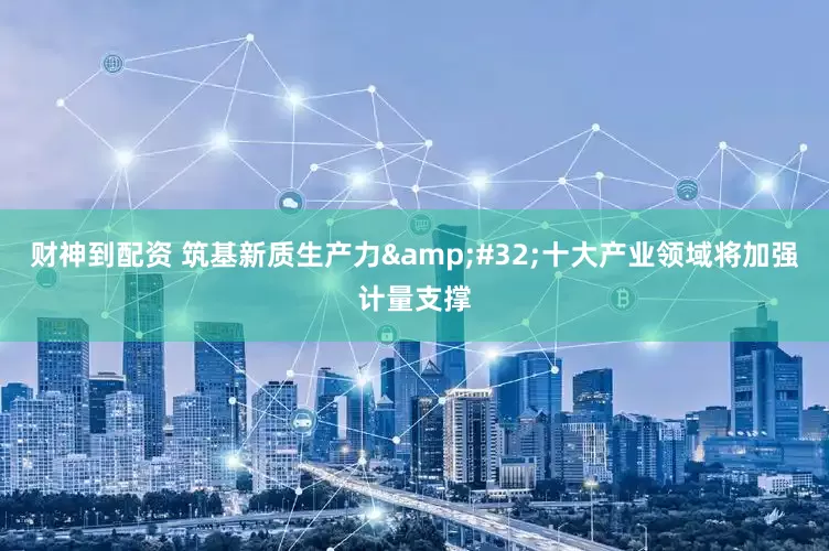 财神到配资 筑基新质生产力&#32;十大产业领域将加强计量支撑