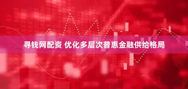 寻钱网配资 优化多层次普惠金融供给格局