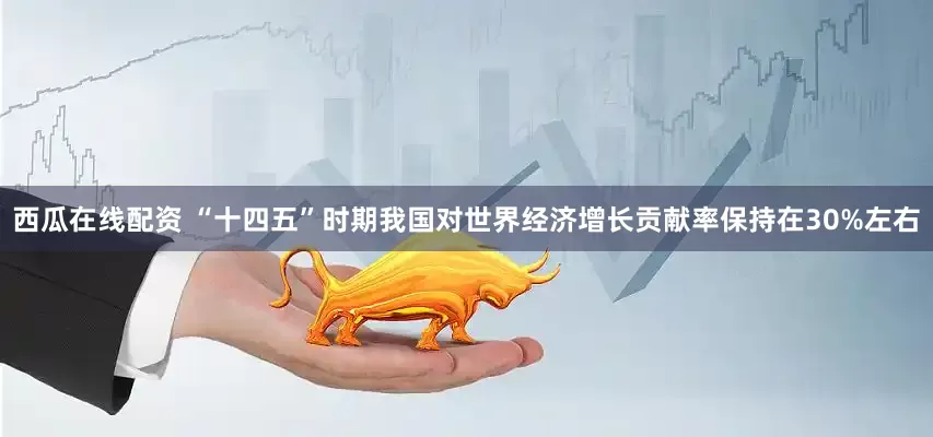 西瓜在线配资 “十四五”时期我国对世界经济增长贡献率保持在30%左右