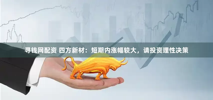 寻钱网配资 四方新材：短期内涨幅较大，请投资理性决策