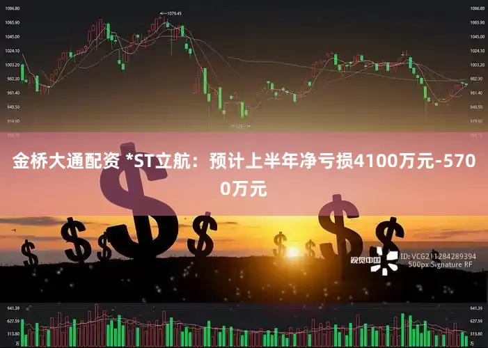 金桥大通配资 *ST立航：预计上半年净亏损4100万元-5700万元