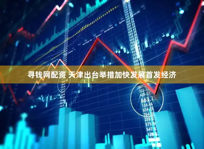 寻钱网配资 天津出台举措加快发展首发经济