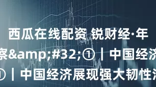西瓜在线配资 锐财经·年中经济观察&#32;①｜中国经济展现强大韧性活力