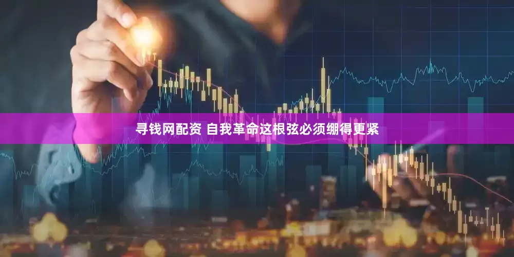 寻钱网配资 自我革命这根弦必须绷得更紧