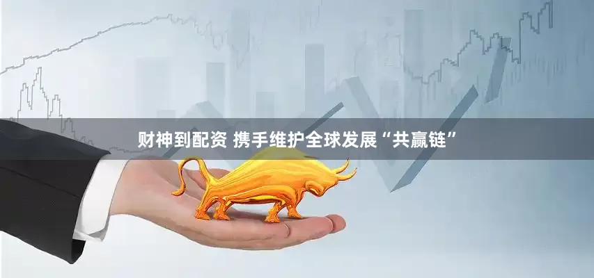 财神到配资 携手维护全球发展“共赢链”