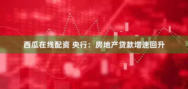 西瓜在线配资 央行：房地产贷款增速回升