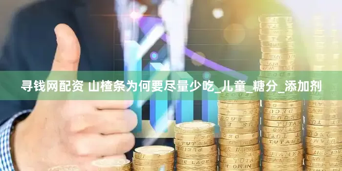 寻钱网配资 山楂条为何要尽量少吃_儿童_糖分_添加剂
