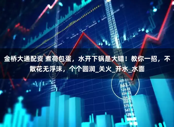 金桥大通配资 煮荷包蛋，水开下锅是大错！教你一招，不散花无浮沫，个个圆润_关火_开水_水面