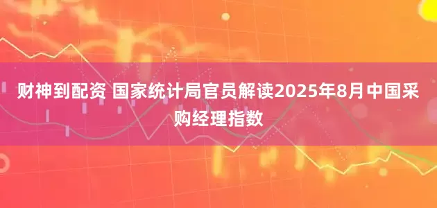 财神到配资 国家统计局官员解读2025年8月中国采购经理指数