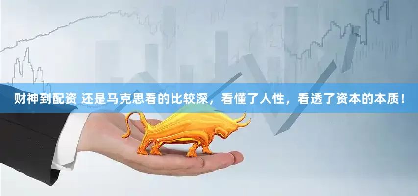 财神到配资 还是马克思看的比较深，看懂了人性，看透了资本的本质！