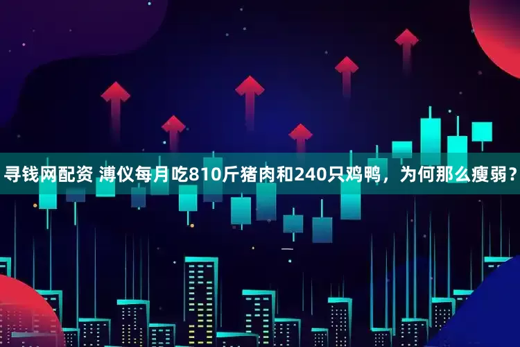 寻钱网配资 溥仪每月吃810斤猪肉和240只鸡鸭，为何那么瘦弱？