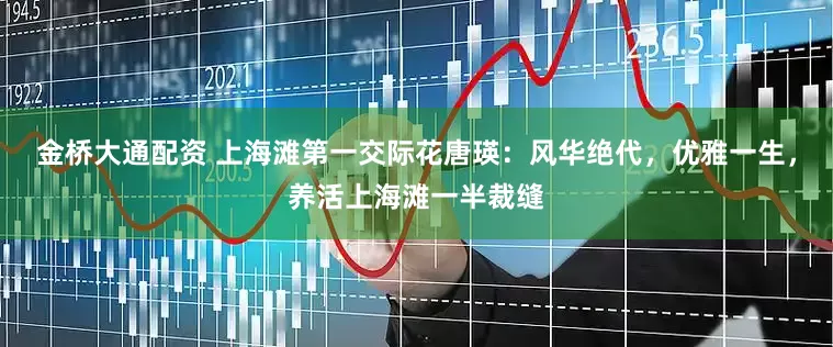 金桥大通配资 上海滩第一交际花唐瑛：风华绝代，优雅一生，养活上海滩一半裁缝