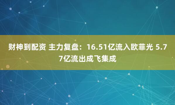 财神到配资 主力复盘：16.51亿流入欧菲光 5.77亿流出成飞集成