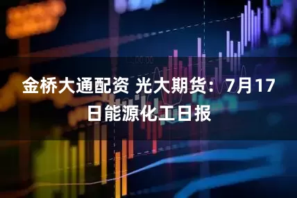 金桥大通配资 光大期货：7月17日能源化工日报