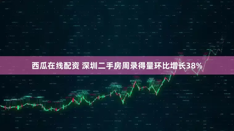 西瓜在线配资 深圳二手房周录得量环比增长38%